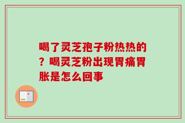 喝了灵芝孢子粉热热的？喝灵芝粉出现胃痛胃胀是怎么回事