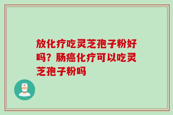 放化疗吃灵芝孢子粉好吗？肠癌化疗可以吃灵芝孢子粉吗