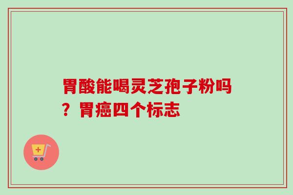 胃酸能喝灵芝孢子粉吗？胃癌四个标志