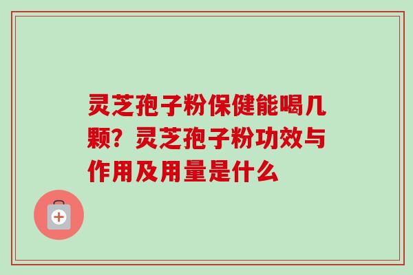 灵芝孢子粉保健能喝几颗？灵芝孢子粉功效与作用及用量是什么