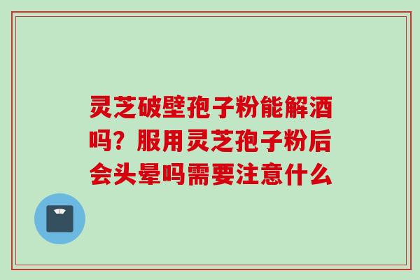 灵芝破壁孢子粉能解酒吗？服用灵芝孢子粉后会头晕吗需要注意什么