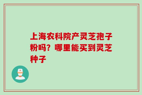上海农科院产灵芝孢子粉吗？哪里能买到灵芝种子