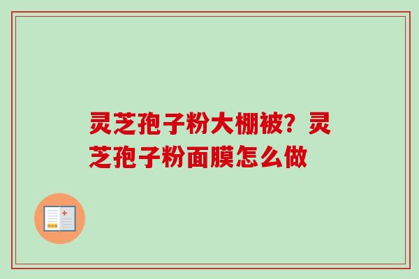 灵芝孢子粉大棚被？灵芝孢子粉面膜怎么做