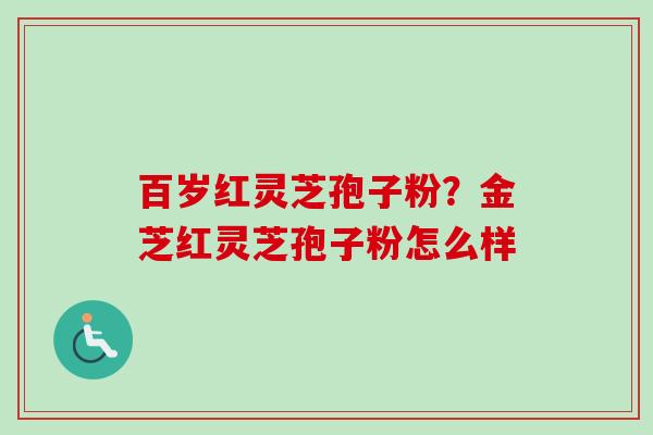 百岁红灵芝孢子粉？金芝红灵芝孢子粉怎么样