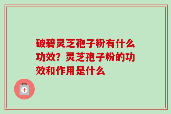 破碧灵芝孢子粉有什么功效？灵芝孢子粉的功效和作用是什么