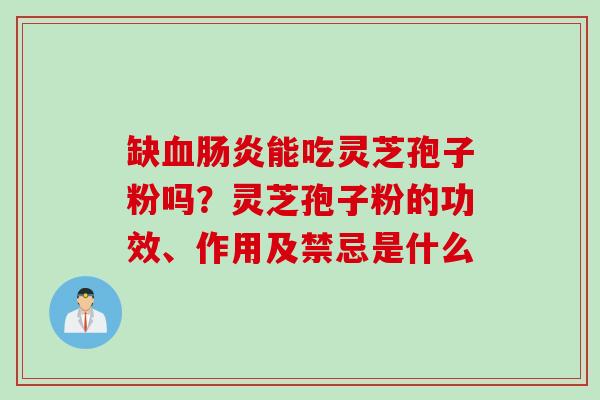 缺血肠炎能吃灵芝孢子粉吗？灵芝孢子粉的功效、作用及禁忌是什么