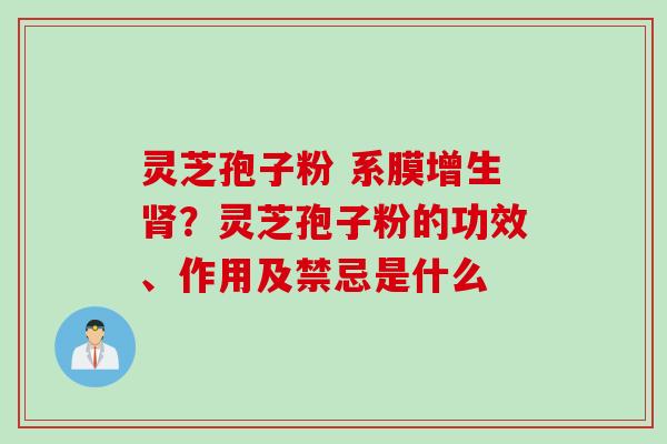 灵芝孢子粉 系膜增生?灵芝孢子粉的功效、作用及禁忌是什么 灵芝孢子粉 系膜增生?灵芝孢子粉的功效、作用及禁忌是什么