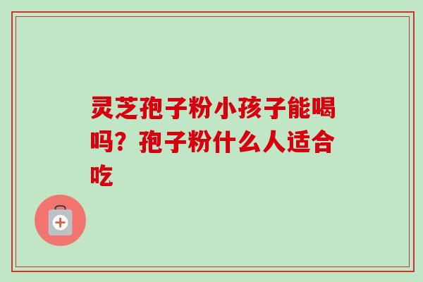 灵芝孢子粉小孩子能喝吗？孢子粉什么人适合吃