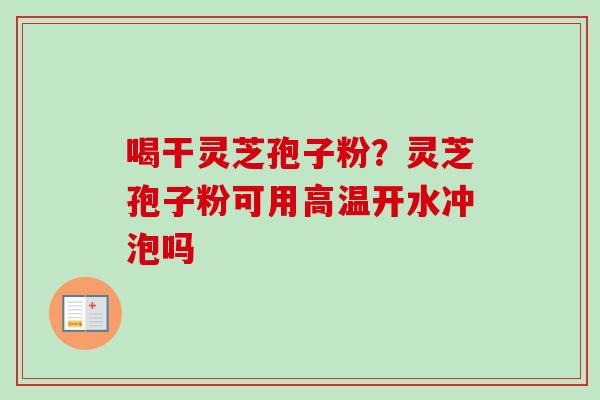喝干灵芝孢子粉？灵芝孢子粉可用高温开水冲泡吗