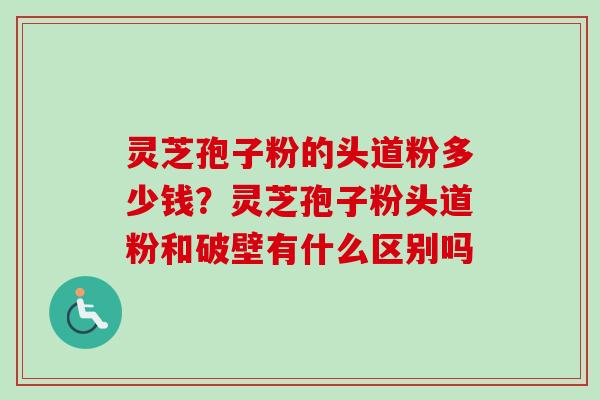 灵芝孢子粉的头道粉多少钱？灵芝孢子粉头道粉和破壁有什么区别吗