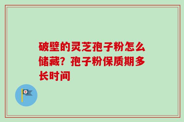 破壁的灵芝孢子粉怎么储藏?孢子粉保质期多长时间 破壁的灵芝孢子粉怎么储藏?孢子粉保质期多长时间
