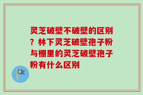 灵芝破壁不破壁的区别？林下灵芝破壁孢子粉与棚里的灵芝破壁孢子粉有什么区别