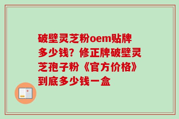 破壁灵芝粉oem贴牌多少钱？修正牌破壁灵芝孢子粉《官方价格》到底多少钱一盒