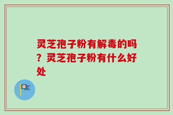 灵芝孢子粉有的吗？灵芝孢子粉有什么好处
