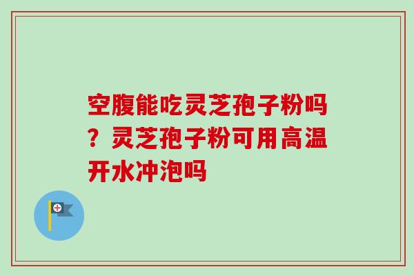 空腹能吃灵芝孢子粉吗？灵芝孢子粉可用高温开水冲泡吗