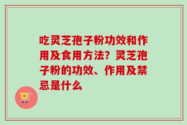 吃灵芝孢子粉功效和作用及食用方法？灵芝孢子粉的功效、作用及禁忌是什么