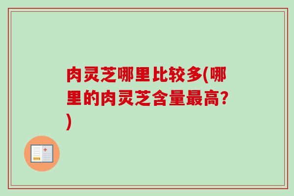 肉灵芝哪里比较多(哪里的肉灵芝含量高?) 肉灵芝哪里比较多(哪里的肉灵芝含量高?)