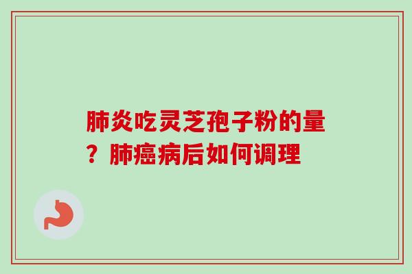 肺炎吃灵芝孢子粉的量？肺癌病后如何调理