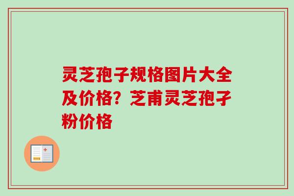 灵芝孢子规格图片大全及价格?芝甫灵芝孢孑粉价格 灵芝孢子规格图片大全及价格?芝甫灵芝孢孑粉价格