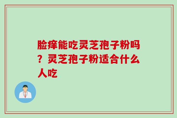 脸痒能吃灵芝孢子粉吗？灵芝孢子粉适合什么人吃