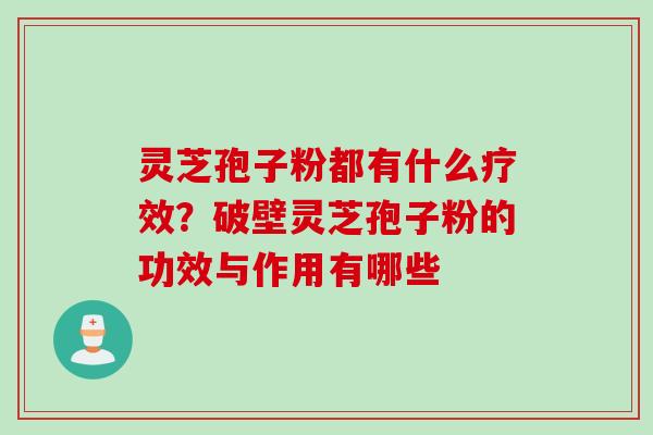 灵芝孢子粉都有什么疗效？破壁灵芝孢子粉的功效与作用有哪些