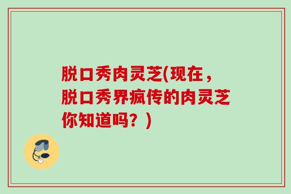 脱口秀肉灵芝(现在，脱口秀界疯传的肉灵芝你知道吗？)