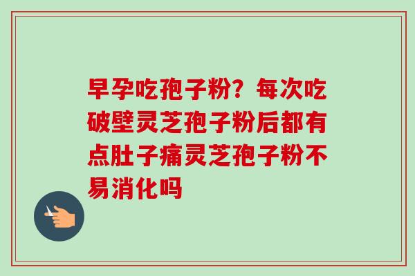 早孕吃孢子粉？每次吃破壁灵芝孢子粉后都有点肚子痛灵芝孢子粉不易消化吗