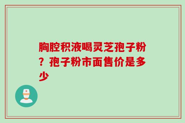 胸腔积液喝灵芝孢子粉？孢子粉市面售价是多少