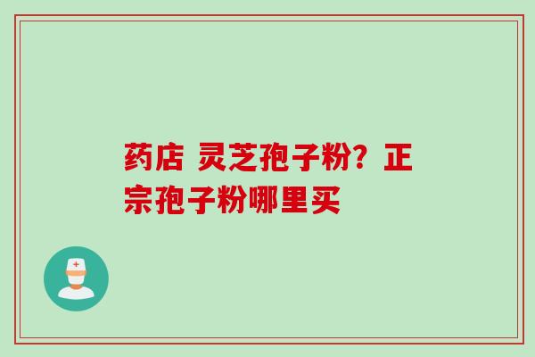 药店 灵芝孢子粉？正宗孢子粉哪里买