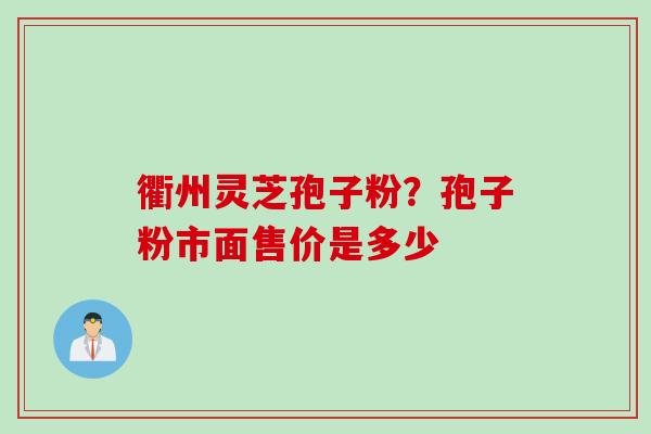 衢州灵芝孢子粉？孢子粉市面售价是多少