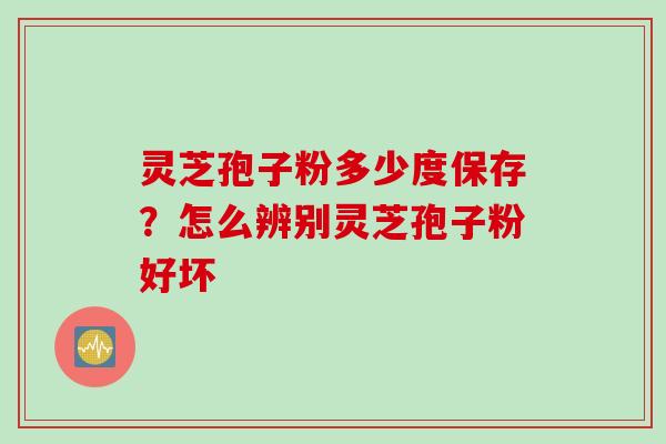 灵芝孢子粉多少度保存？怎么辨别灵芝孢子粉好坏