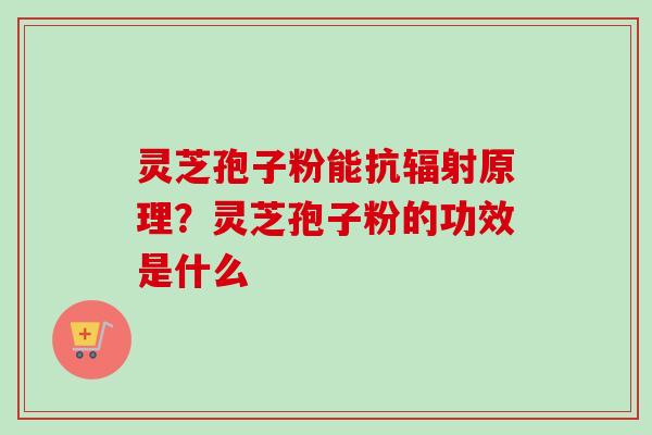 灵芝孢子粉能抗辐射原理？灵芝孢子粉的功效是什么