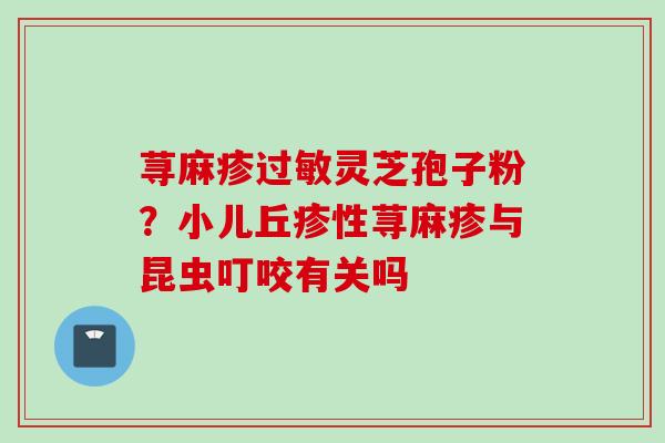 荨麻疹过敏灵芝孢子粉？小儿丘疹性荨麻疹与昆虫叮咬有关吗