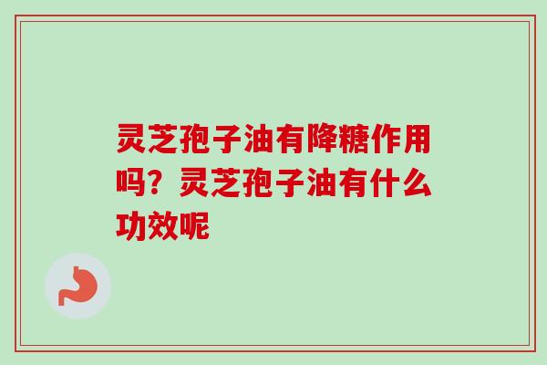 灵芝孢子油有降糖作用吗？灵芝孢子油有什么功效呢