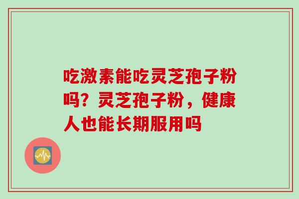 吃激素能吃灵芝孢子粉吗？灵芝孢子粉，健康人也能长期服用吗