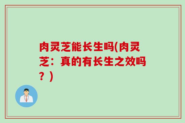 肉灵芝能长生吗(肉灵芝：真的有长生之效吗？)