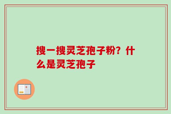 搜一搜灵芝孢子粉？什么是灵芝孢子