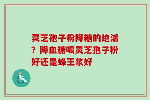 灵芝孢子粉降糖的绝活？降血糖喝灵芝孢子粉好还是蜂王浆好