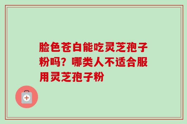 脸色苍白能吃灵芝孢子粉吗？哪类人不适合服用灵芝孢子粉