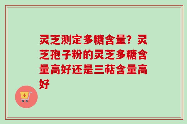 灵芝测定多糖含量？灵芝孢子粉的灵芝多糖含量高好还是三萜含量高好