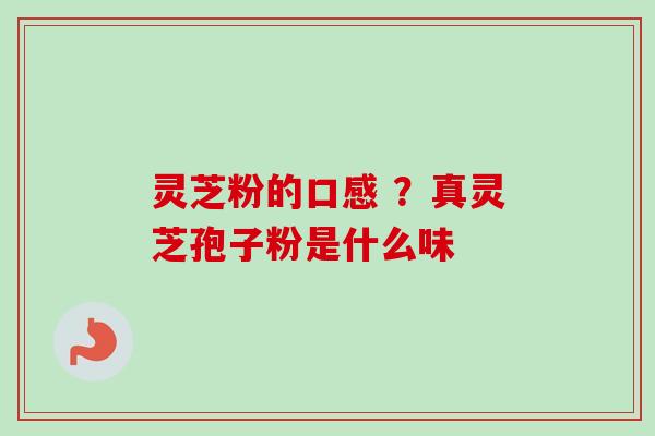 灵芝粉的口感 ？真灵芝孢子粉是什么味