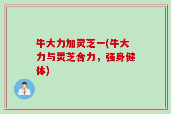 牛大力加灵芝一(牛大力与灵芝合力，强身健体)
