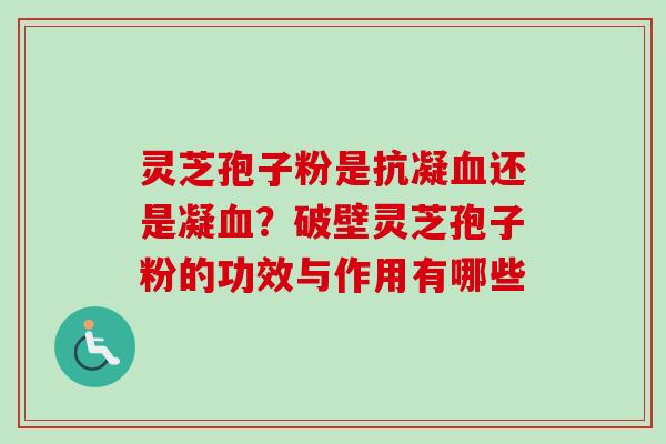灵芝孢子粉是抗凝血还是凝血？破壁灵芝孢子粉的功效与作用有哪些
