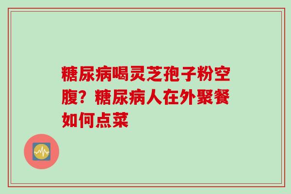 糖尿病喝灵芝孢子粉空腹？糖尿病人在外聚餐如何点菜
