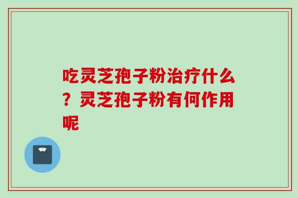 吃灵芝孢子粉治疗什么？灵芝孢子粉有何作用呢
