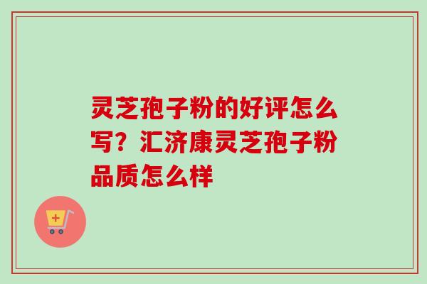 灵芝孢子粉的好评怎么写？汇济康灵芝孢子粉品质怎么样