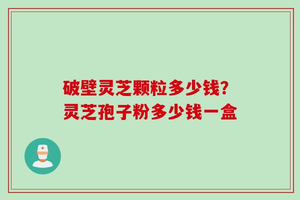 破壁灵芝颗粒多少钱？灵芝孢子粉多少钱一盒