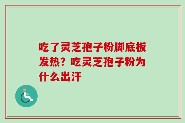 吃了灵芝孢子粉脚底板发热？吃灵芝孢子粉为什么出汗