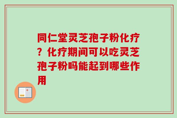 同仁堂灵芝孢子粉化疗？化疗期间可以吃灵芝孢子粉吗能起到哪些作用