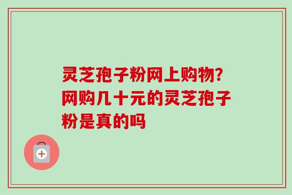 灵芝孢子粉网上购物？网购几十元的灵芝孢子粉是真的吗